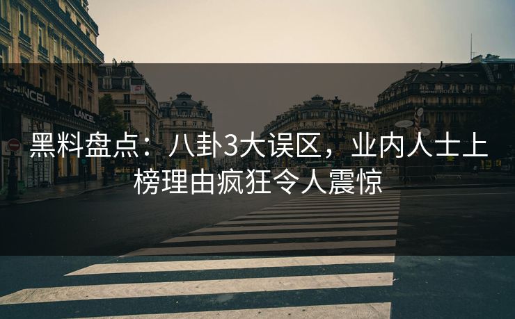 黑料盘点：八卦3大误区，业内人士上榜理由疯狂令人震惊