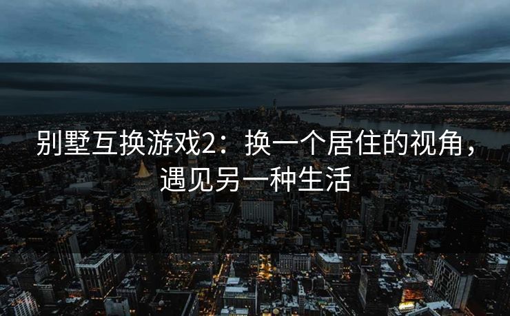 别墅互换游戏2：换一个居住的视角，遇见另一种生活