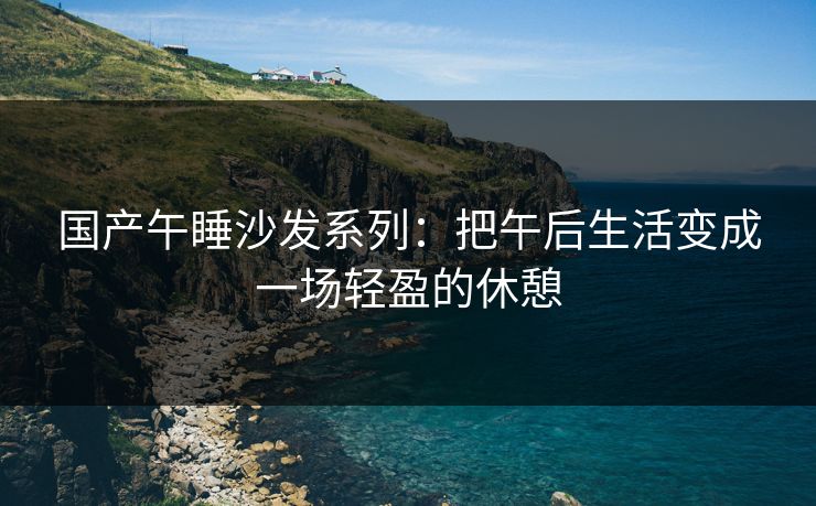国产午睡沙发系列：把午后生活变成一场轻盈的休憩