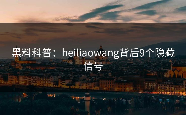 黑料科普：heiliaowang背后9个隐藏信号