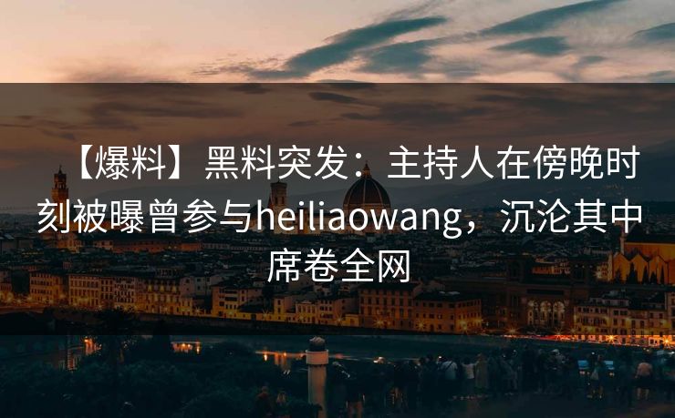 【爆料】黑料突发:主持人在傍晚时刻被曝曾参与heiliaowang,沉沦其中席卷全网 【爆料】黑料突发:主持人在傍晚时刻被曝曾参与heiliaowang,沉沦其中席卷全网