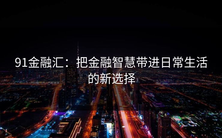 91金融汇：把金融智慧带进日常生活的新选择