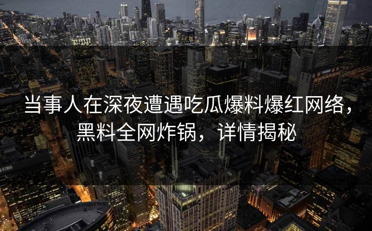 当事人在深夜遭遇吃瓜爆料爆红网络，黑料全网炸锅，详情揭秘