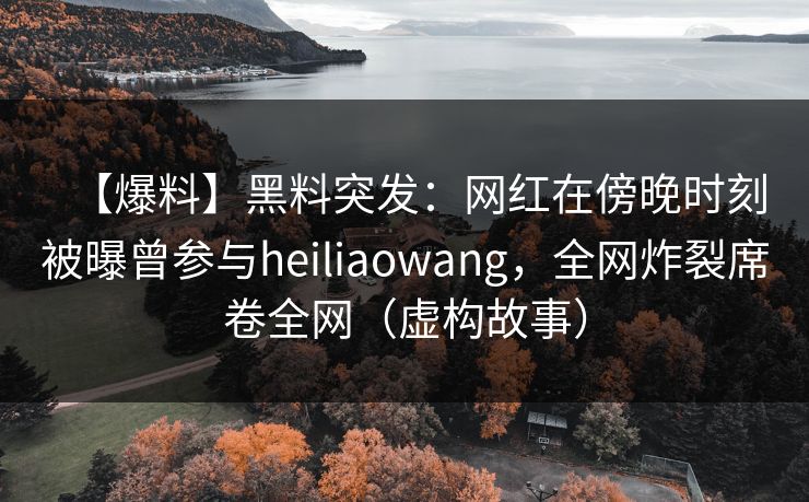 【爆料】黑料突发：网红在傍晚时刻被曝曾参与heiliaowang，全网炸裂席卷全网（虚构故事）