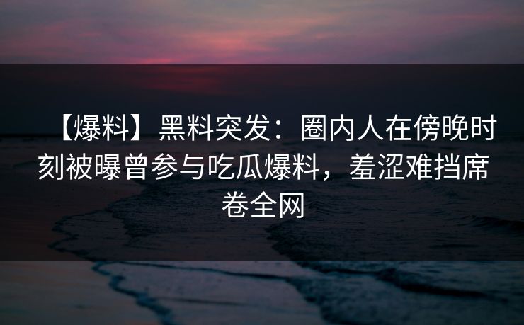 【爆料】黑料突发：圈内人在傍晚时刻被曝曾参与吃瓜爆料，羞涩难挡席卷全网