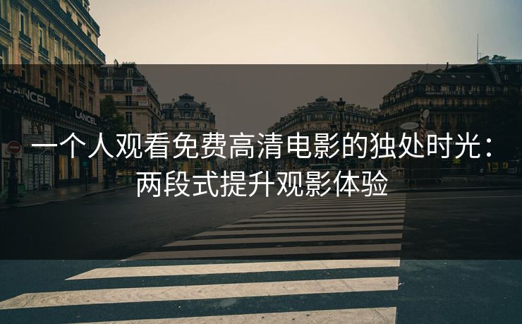 一个人观看免费高清电影的独处时光：两段式提升观影体验