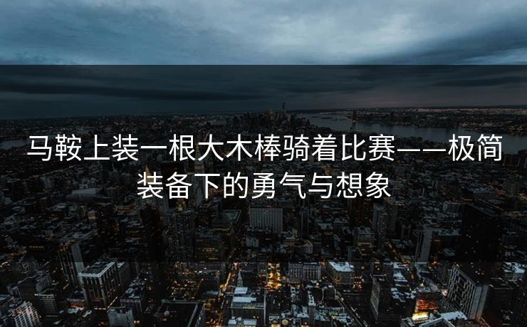 马鞍上装一根大木棒骑着比赛——极简装备下的勇气与想象