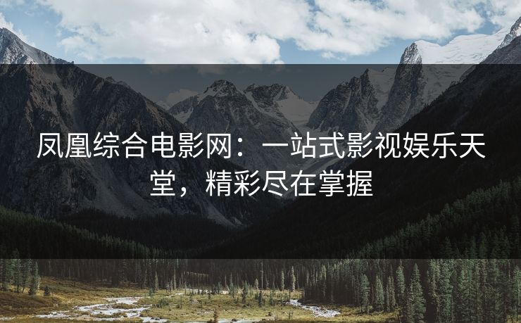 凤凰综合电影网:一站式影视娱乐天堂,精彩尽在掌握 凤凰综合电影网:一站式影视娱乐天堂,精彩尽在掌握