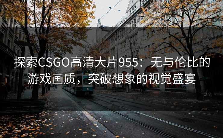 探索CSGO高清大片955：无与伦比的游戏画质，突破想象的视觉盛宴