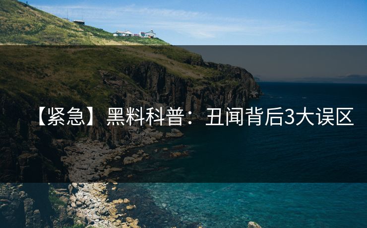 【紧急】黑料科普:丑闻背后3大误区 【紧急】黑料科普:丑闻背后3大误区