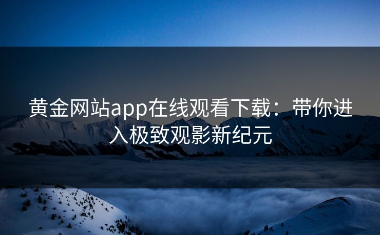 黄金网站app在线观看下载:带你进入极致观影新纪元 黄金网站app在线观看下载:带你进入极致观影新纪元