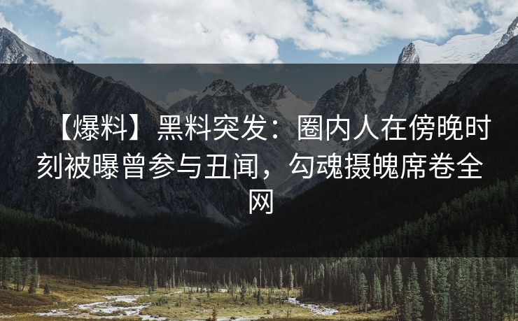 【爆料】黑料突发:圈内人在傍晚时刻被曝曾参与丑闻,勾魂摄魄席卷全网 【爆料】黑料突发:圈内人在傍晚时刻被曝曾参与丑闻,勾魂摄魄席卷全网