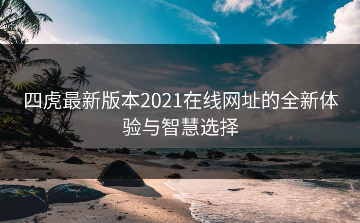 四虎最新版本2021在线网址的全新体验与智慧选择
