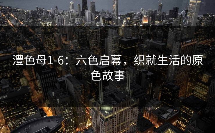 澧色母1-6:六色启幕,织就生活的原色故事 澧色母1-6:六色启幕,织就生活的原色故事