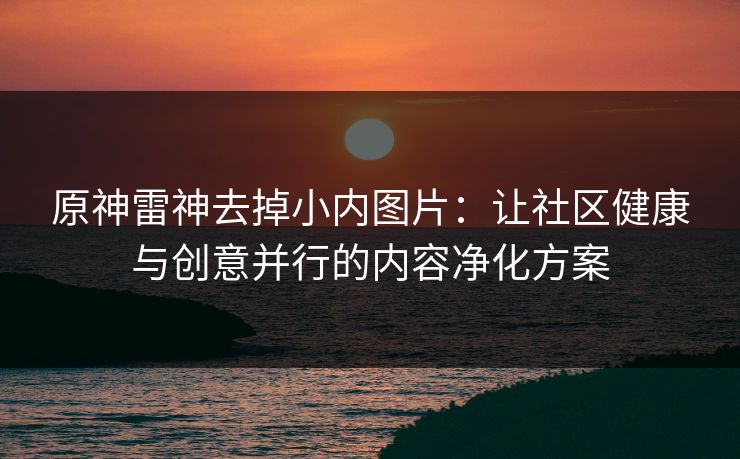 原神雷神去掉小内图片:让社区健康与创意并行的内容净化方案 原神雷神去掉小内图片:让社区健康与创意并行的内容净化方案