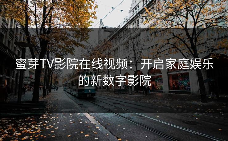 蜜芽TV影院在线视频:开启家庭娱乐的新数字影院 蜜芽TV影院在线视频:开启家庭娱乐的新数字影院
