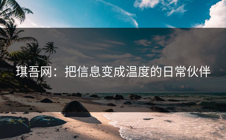 琪吾网：把信息变成温度的日常伙伴