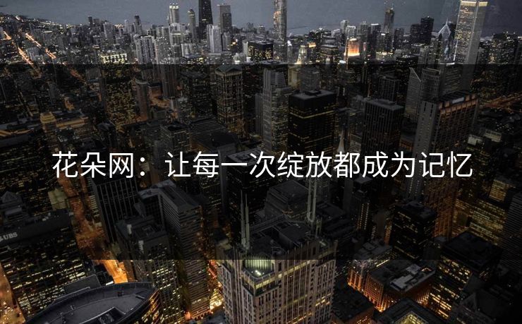 花朵网：让每一次绽放都成为记忆