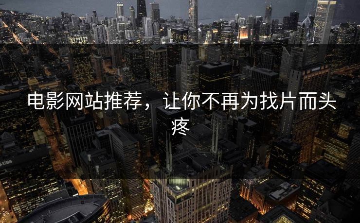 电影网站推荐,让你不再为找片而头疼 电影网站推荐,让你不再为找片而头疼