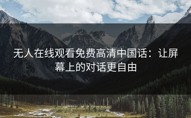 无人在线观看免费高清中国话:让屏幕上的对话更自由 无人在线观看免费高清中国话:让屏幕上的对话更自由