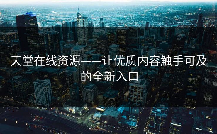 天堂在线资源——让优质内容触手可及的全新入口 天堂在线资源——让优质内容触手可及的全新入口