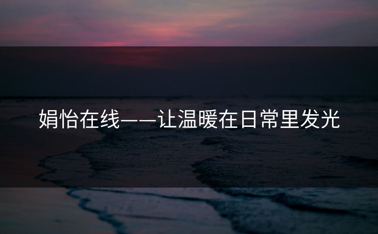 娟怡在线——让温暖在日常里发光 娟怡在线——让温暖在日常里发光