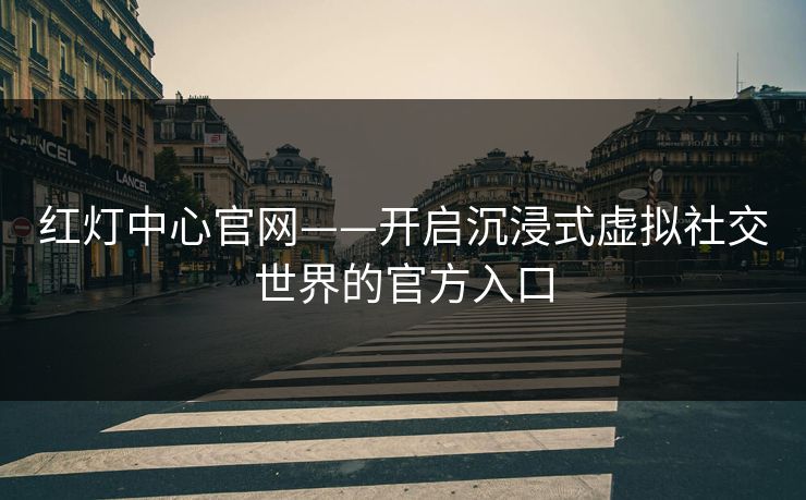 红灯中心官网——开启沉浸式虚拟社交世界的官方入口