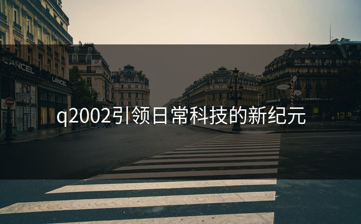q2002引领日常科技的新纪元 q2002引领日常科技的新纪元