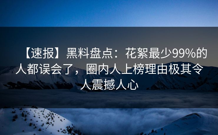 【速报】黑料盘点：花絮最少99%的人都误会了，圈内人上榜理由极其令人震撼人心