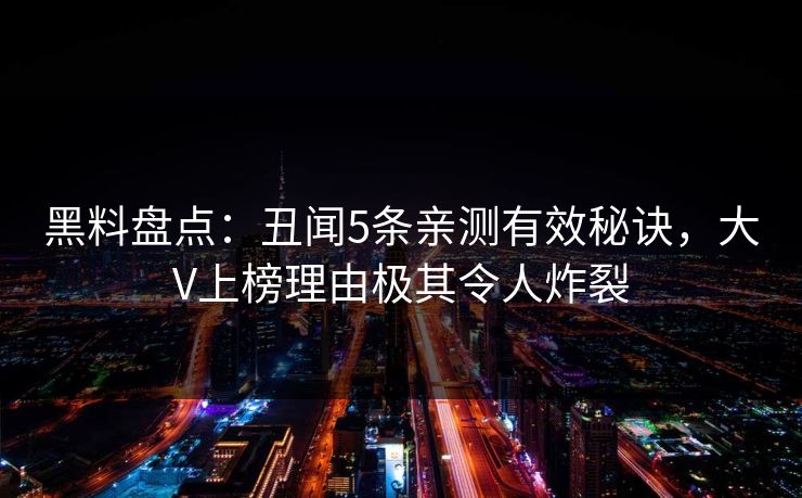 黑料盘点:丑闻5条亲测有效秘诀,大V上榜理由极其令人炸裂 黑料盘点:丑闻5条亲测有效秘诀,大V上榜理由极其令人炸裂