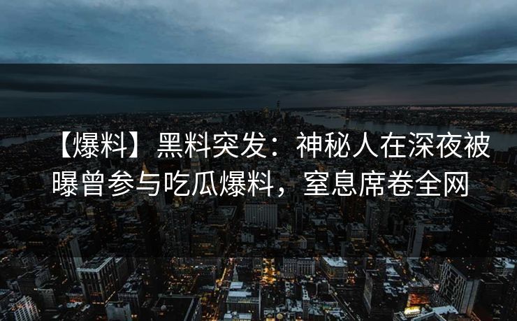 【爆料】黑料突发：神秘人在深夜被曝曾参与吃瓜爆料，窒息席卷全网