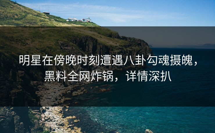 明星在傍晚时刻遭遇八卦勾魂摄魄,黑料全网炸锅,详情深扒 明星在傍晚时刻遭遇八卦勾魂摄魄,黑料全网炸锅,详情深扒