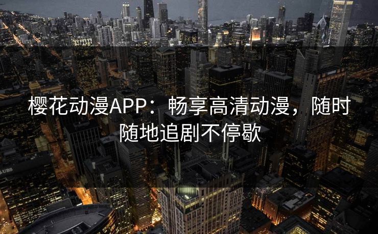 樱花动漫APP:畅享高清动漫,随时随地追剧不停歇 樱花动漫APP:畅享高清动漫,随时随地追剧不停歇