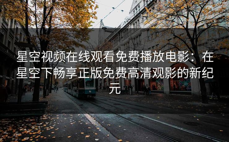 星空视频在线观看免费播放电影:在星空下畅享正版免费高清观影的新纪元 星空视频在线观看免费播放电影:在星空下畅享正版免费高清观影的新纪元
