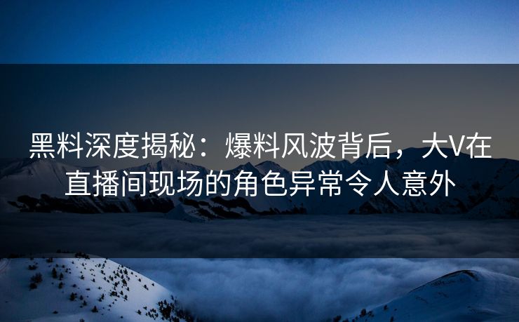 黑料深度揭秘:爆料风波背后,大V在直播间现场的角色异常令人意外 黑料深度揭秘:爆料风波背后,大V在直播间现场的角色异常令人意外