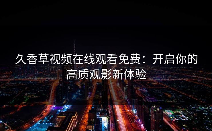 久香草视频在线观看免费：开启你的高质观影新体验