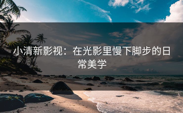 小清新影视:在光影里慢下脚步的日常美学 小清新影视:在光影里慢下脚步的日常美学
