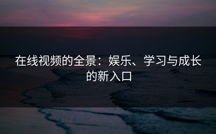 在线视频的全景：娱乐、学习与成长的新入口