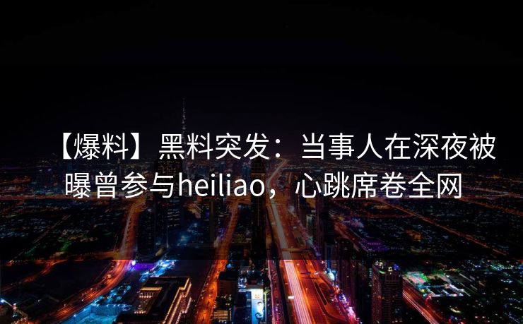 【爆料】黑料突发：当事人在深夜被曝曾参与heiliao，心跳席卷全网
