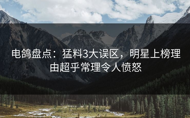 电鸽盘点：猛料3大误区，明星上榜理由超乎常理令人愤怒