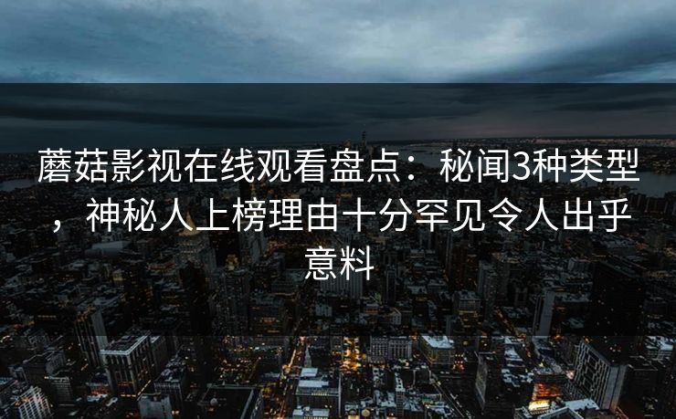 蘑菇影视在线观看盘点：秘闻3种类型，神秘人上榜理由十分罕见令人出乎意料
