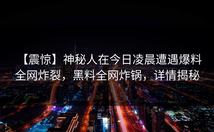 【震惊】神秘人在今日凌晨遭遇爆料 全网炸裂，黑料全网炸锅，详情揭秘