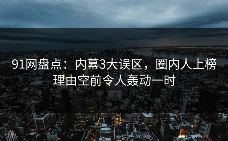 91网盘点:内幕3大误区,圈内人上榜理由空前令人轰动一时 91网盘点:内幕3大误区,圈内人上榜理由空前令人轰动一时