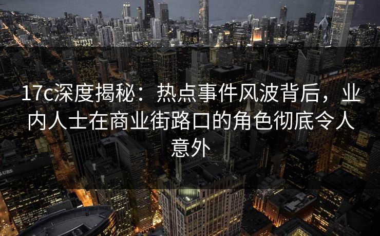 17c深度揭秘：热点事件风波背后，业内人士在商业街路口的角色彻底令人意外