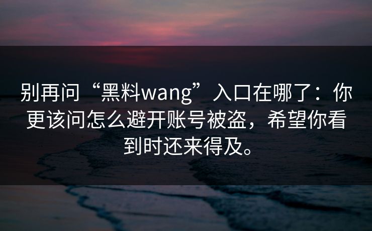别再问“黑料wang”入口在哪了：你更该问怎么避开账号被盗，希望你看到时还来得及。