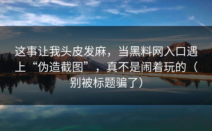 这事让我头皮发麻,当黑料网入口遇上“伪造截图”,真不是闹着玩的(别被标题骗了) 这事让我头皮发麻,当黑料网入口遇上“伪造截图”,真不是闹着玩的(别被标题骗了)