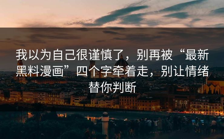 我以为自己很谨慎了，别再被“最新黑料漫画”四个字牵着走，别让情绪替你判断