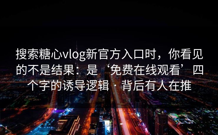 搜索糖心vlog新官方入口时,你看见的不是结果:是‘免费在线观看’四个字的诱导逻辑 · 背后有人在推 搜索糖心vlog新官方入口时,你看见的不是结果:是‘免费在线观看’四个字的诱导逻辑 · 背后有人在推
