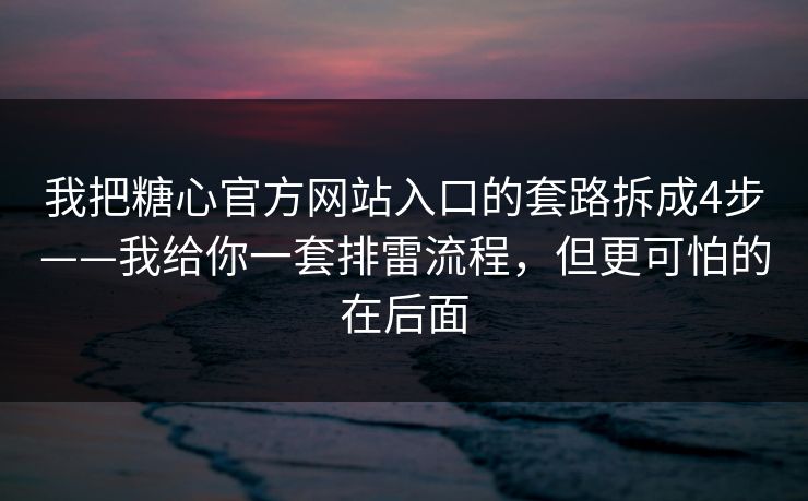 我把糖心官方网站入口的套路拆成4步——我给你一套排雷流程,但更可怕的在后面
