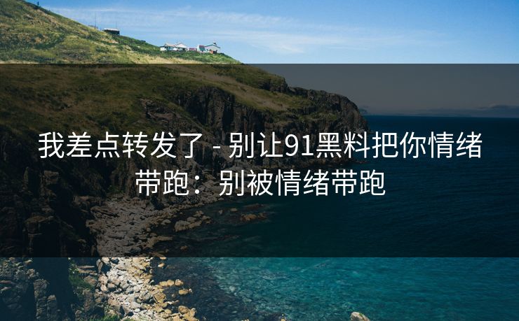 我差点转发了 - 别让91黑料把你情绪带跑:别被情绪带跑